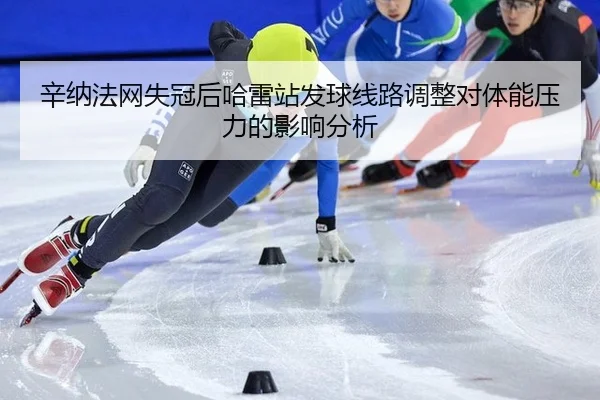 辛纳法网失冠后哈雷站发球线路调整对体能压力的影响分析